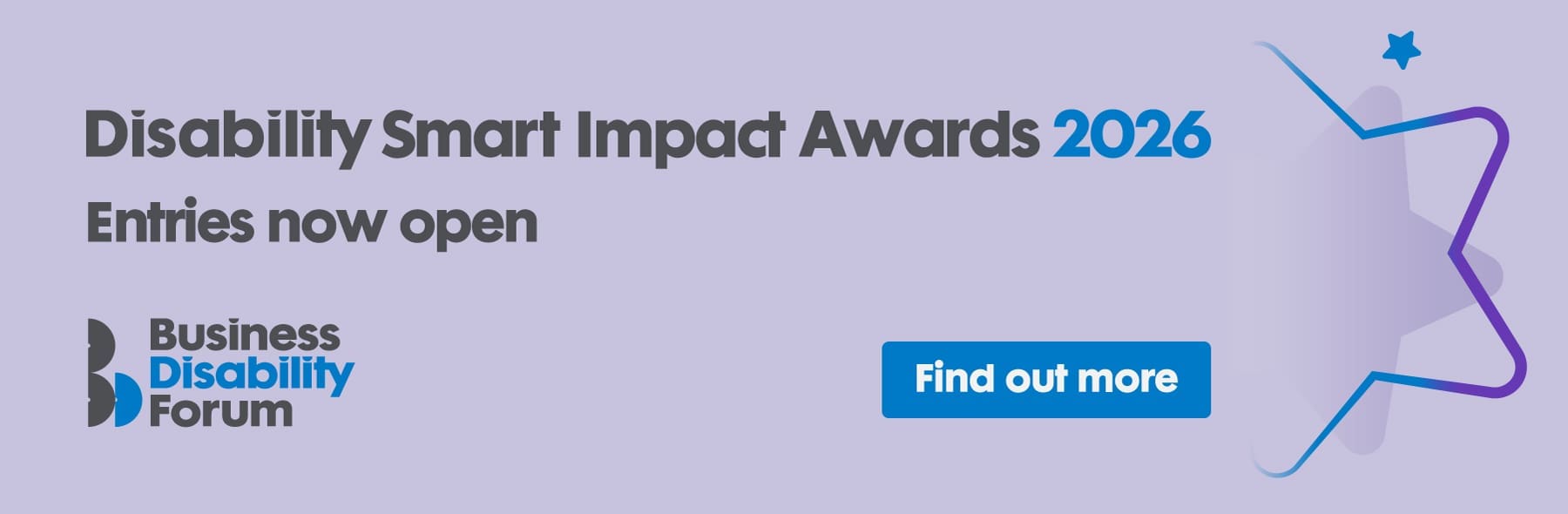 Banner for the Disability Smart Impact Awards 2026 with the text ‘Entries now open’. Includes the Business Disability Forum logo and a blue ‘Find out more’ button on a purple background with a stylised star graphic.